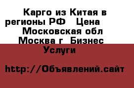 Карго из Китая в регионы РФ › Цена ­ 100 - Московская обл., Москва г. Бизнес » Услуги   